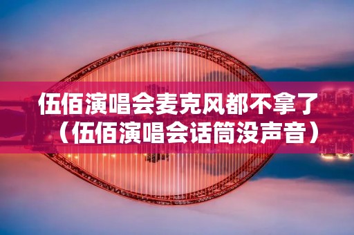 伍佰演唱会麦克风都不拿了（伍佰演唱会话筒没声音）