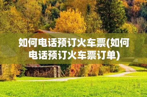 如何电话预订火车票(如何电话预订火车票订单)