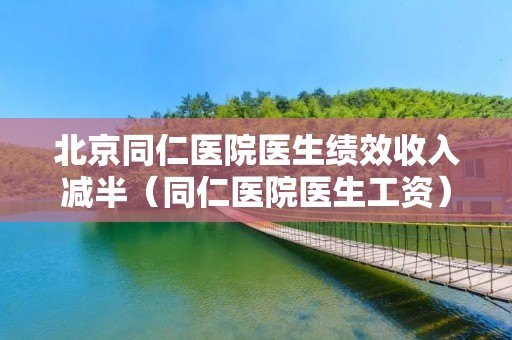 北京同仁医院医生绩效收入减半（同仁医院医生工资）