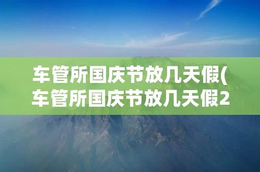 车管所国庆节放几天假(车管所国庆节放几天假2021)