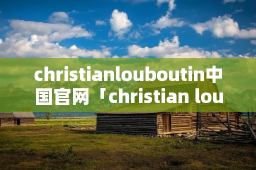 christianlouboutin中国官网「christian louboutinuk」