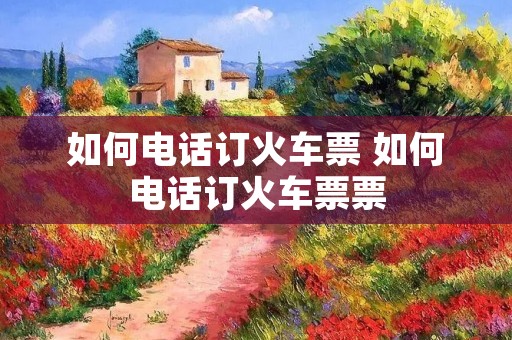 如何电话订火车票 如何电话订火车票票