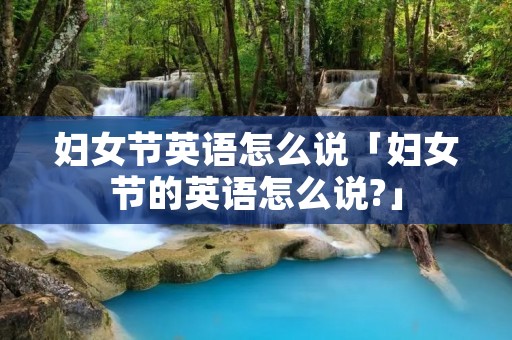 妇女节英语怎么说「妇女节的英语怎么说?」 妇女节英语怎么说「妇女节的英语怎么说?」