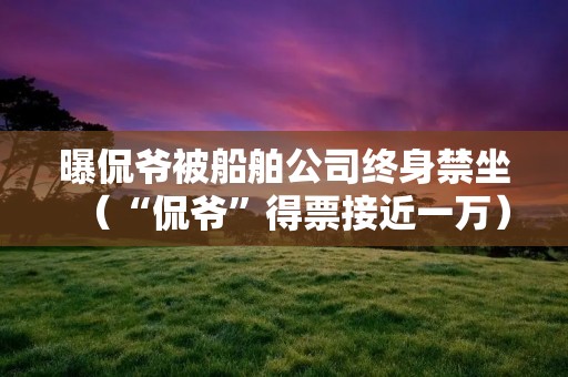 曝侃爷被船舶公司终身禁坐（“侃爷”得票接近一万）