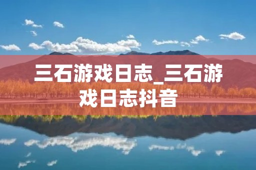 三石游戏日志_三石游戏日志抖音 三石游戏日志_三石游戏日志抖音