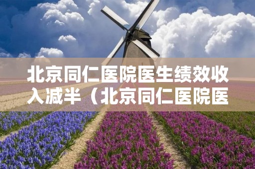 北京同仁医院医生绩效收入减半（北京同仁医院医生工资）