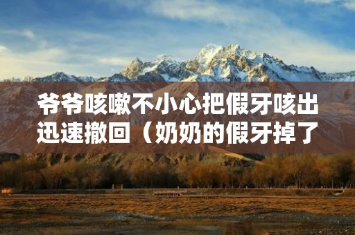 爷爷咳嗽不小心把假牙咳出迅速撤回（奶奶的假牙掉了）