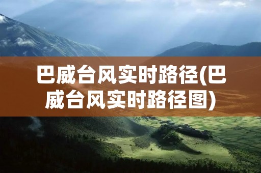 巴威台风实时路径(巴威台风实时路径图)