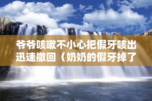 爷爷咳嗽不小心把假牙咳出迅速撤回（奶奶的假牙掉了）