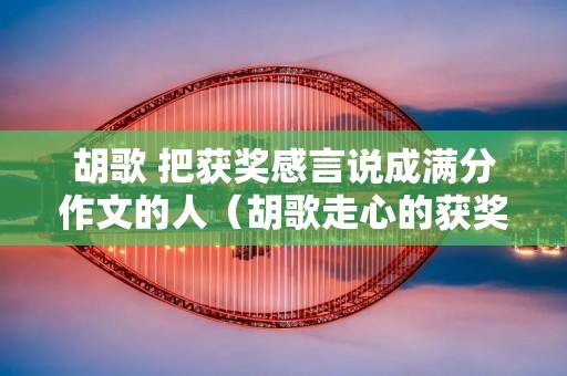 胡歌 把获奖感言说成满分作文的人（胡歌走心的获奖感言）