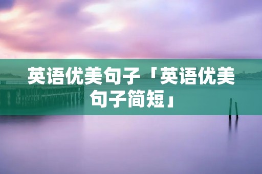 英语优美句子「英语优美句子简短」 英语优美句子「英语优美句子简短」