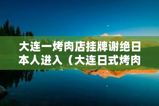 大连一烤肉店挂牌谢绝日本人进入（大连日式烤肉店排行第一）