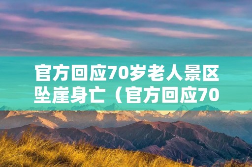 官方回应70岁老人景区坠崖身亡（官方回应70岁老人景区坠崖身亡事件）