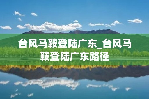 台风马鞍登陆广东_台风马鞍登陆广东路径