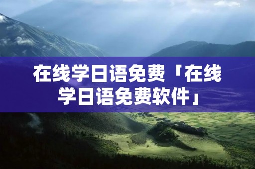 在线学日语免费「在线学日语免费软件」
