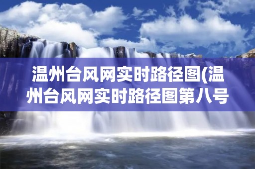 温州台风网实时路径图(温州台风网实时路径图第八号台风) 温州台风网实时路径图(温州台风网实时路径图第八号台风)