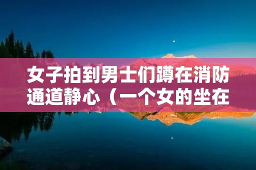 女子拍到男士们蹲在消防通道静心（一个女的坐在消防栓上）