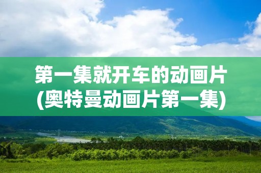 第一集就开车的动画片(奥特曼动画片第一集)