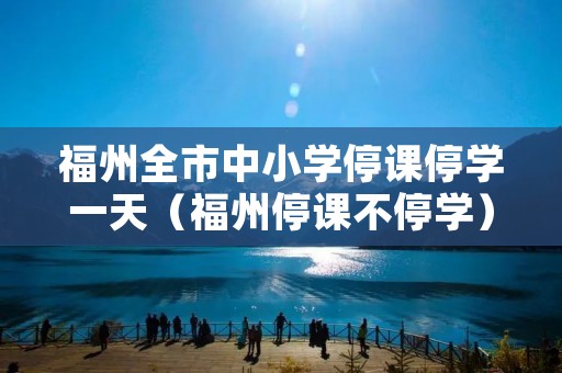 福州全市中小学停课停学一天（福州停课不停学）