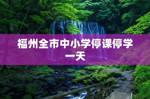 福州全市中小学停课停学一天