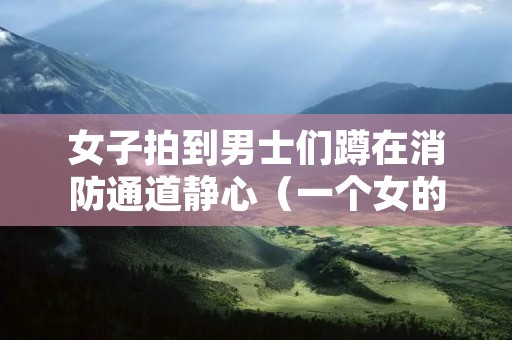 女子拍到男士们蹲在消防通道静心（一个女的坐在消防栓上）