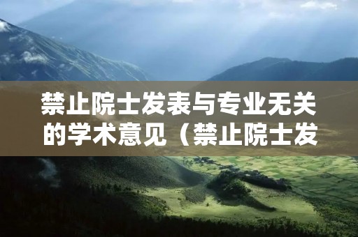 禁止院士发表与专业无关的学术意见(禁止院士发表与专业无关的学术意见)