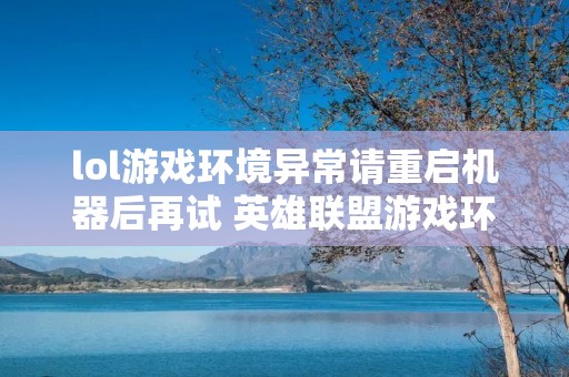 lol游戏环境异常请重启机器后再试 英雄联盟游戏环境异常 请重启机器后再试 lol游戏环境异常请重启机器后再试 英雄联盟游戏环境异常 请重启机器后再试