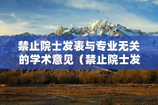 禁止院士发表与专业无关的学术意见（禁止院士发表与专业无关的学术意见怎么写）
