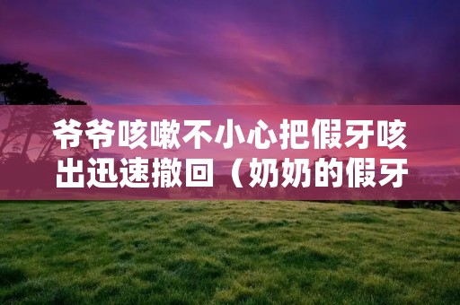 爷爷咳嗽不小心把假牙咳出迅速撤回(奶奶的假牙掉了)