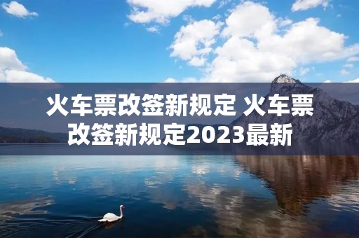 火车票改签新规定 火车票改签新规定2023最新 火车票改签新规定 火车票改签新规定2023最新