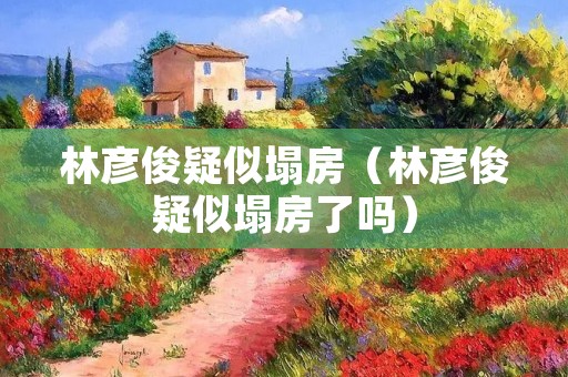 林彦俊疑似塌房(林彦俊疑似塌房了吗)