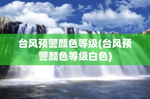 台风预警颜色等级(台风预警颜色等级白色) 台风预警颜色等级(台风预警颜色等级白色)