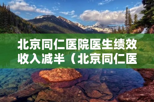 北京同仁医院医生绩效收入减半(北京同仁医院医生工资)