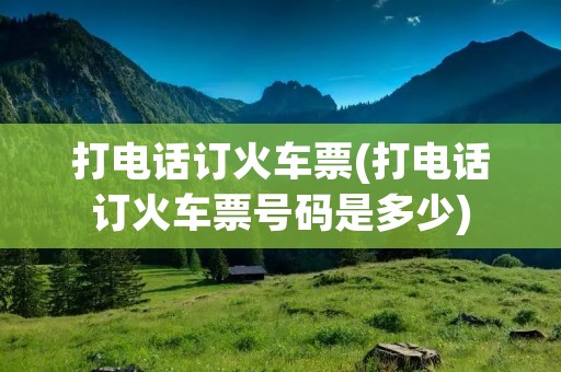 打电话订火车票(打电话订火车票号码是多少)