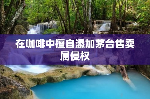 在咖啡中擅自添加茅台售卖属侵权