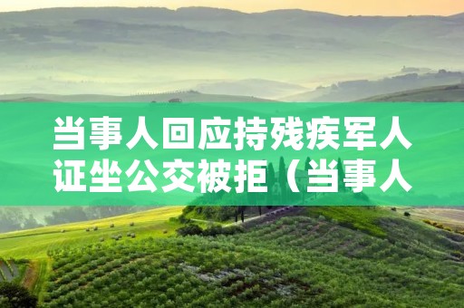 当事人回应持残疾军人证坐公交被拒（当事人回应持残疾军人证坐公交被拒怎么办）