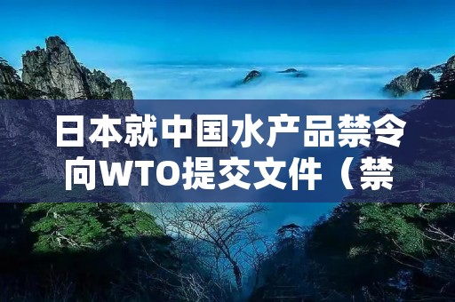 日本就中国水产品禁令向WTO提交文件（禁止进口日本海鲜了吗）