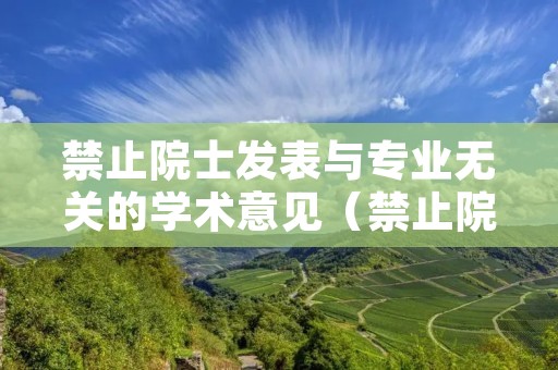 禁止院士发表与专业无关的学术意见(禁止院士发表与专业无关的学术意见怎么写)