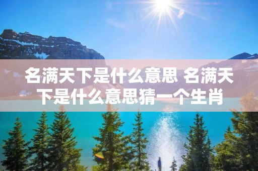 名满天下是什么意思 名满天下是什么意思猜一个生肖