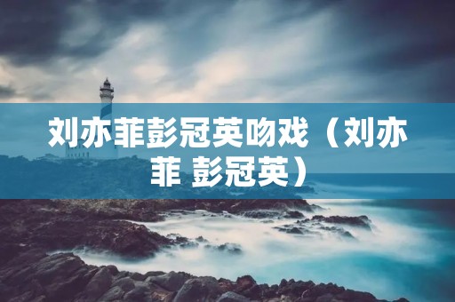 刘亦菲彭冠英吻戏(刘亦菲 彭冠英)