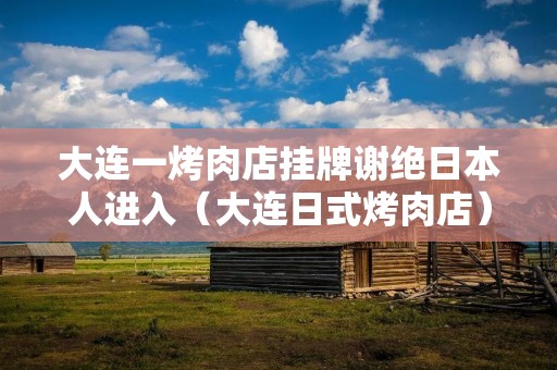 大连一烤肉店挂牌谢绝日本人进入(大连日式烤肉店)