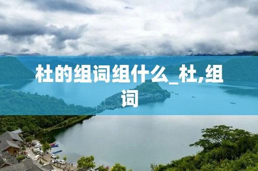 杜的组词组什么_杜,组词 杜的组词组什么_杜,组词