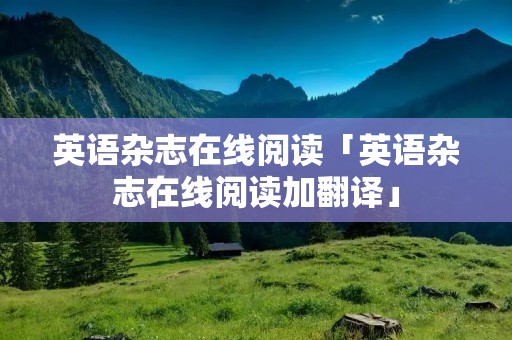 英语杂志在线阅读「英语杂志在线阅读加翻译」 英语杂志在线阅读「英语杂志在线阅读加翻译」