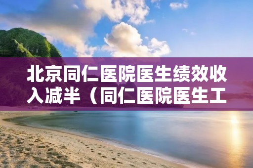 北京同仁医院医生绩效收入减半(同仁医院医生工资)