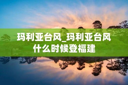 玛利亚台风_玛利亚台风什么时候登福建