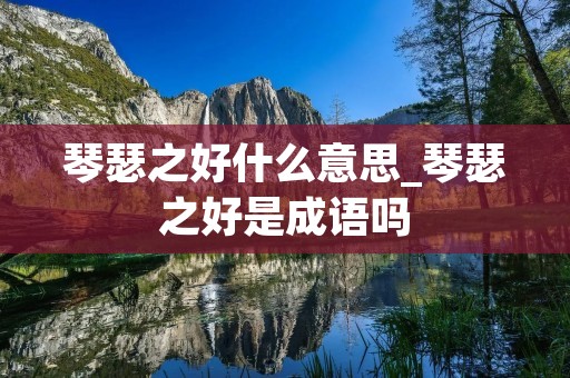 琴瑟之好什么意思_琴瑟之好是成语吗 琴瑟之好什么意思_琴瑟之好是成语吗