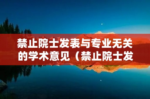 禁止院士发表与专业无关的学术意见(禁止院士发表与专业无关的学术意见)