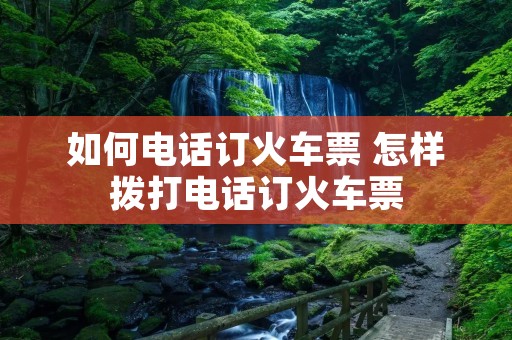 如何电话订火车票 怎样拨打电话订火车票