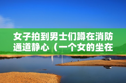 女子拍到男士们蹲在消防通道静心(一个女的坐在消防栓上)