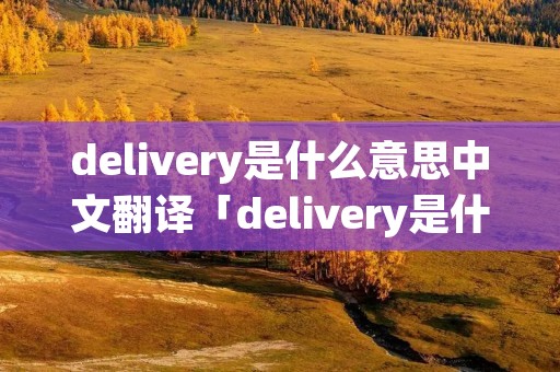 delivery是什么意思中文翻译「delivery是什么意思?」 delivery是什么意思中文翻译「delivery是什么意思?」
